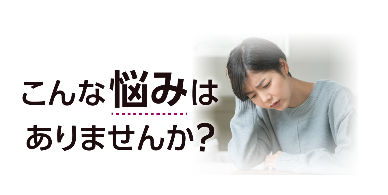 こんな悩みはありませんか？