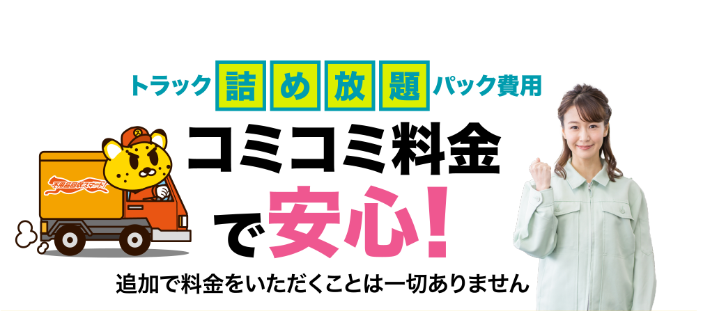 トラック詰め放題パック費用 コミコミ料金で安心！追加で料金をいただくことは一切ありません