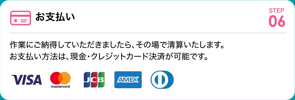 お支払い 作業にご納得していただきましたら、その場で清算いたします。お支払い方法は、現金・クレジットカード決済が可能です。