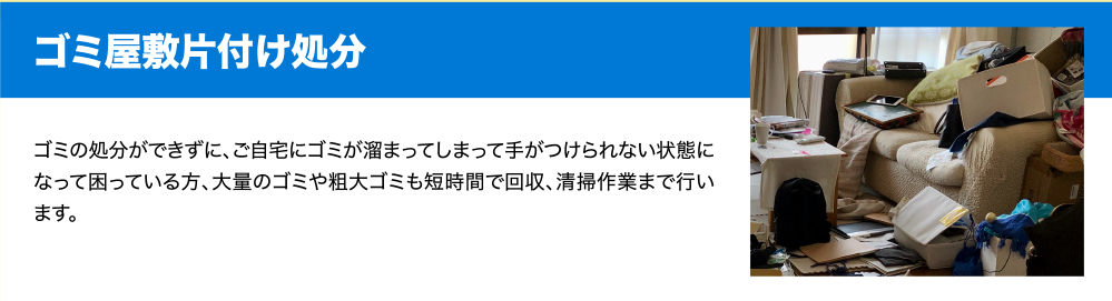 ゴミ屋敷片付け処分　ゴミの処分ができずに、ご自宅にゴミが溜まってしまって手がつけられない状態になって困っている方、大量のゴミや粗大ゴミも短時間で回収、清掃作業まで行います。