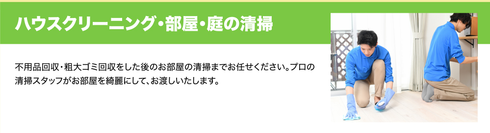 ハウスクリーニング・部屋・庭の清掃　不用品回収・粗大ゴミ回収をした後のお部屋の清掃までお任せください。プロの清掃スタッフがお部屋を綺麗にして、お渡しいたします。