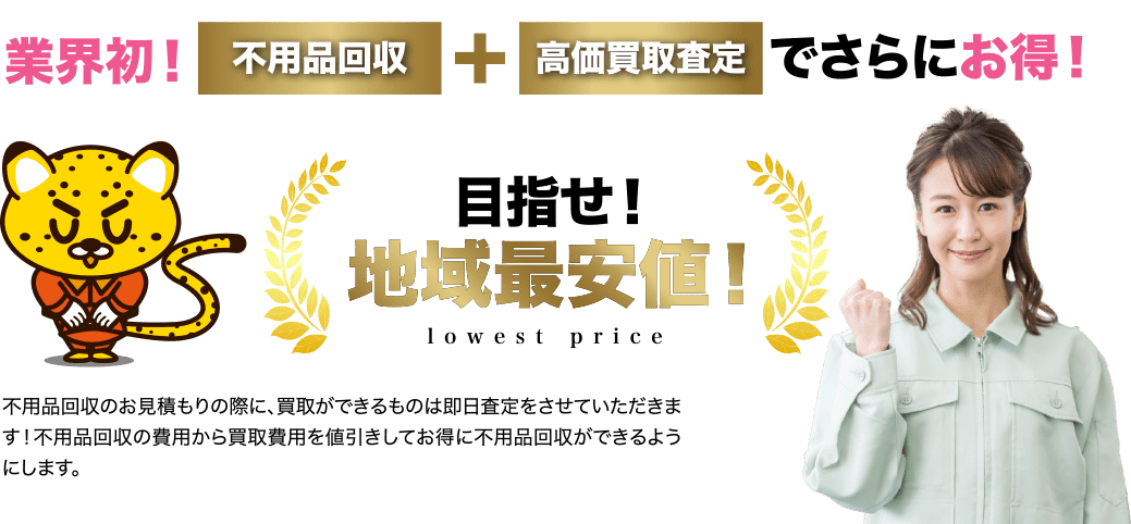 業界初！不用品回収＋高価買取査定でさらにお得！目指せ!地域最安値!不用品回収のお見積もりの際に、買取ができるものは即日査定をさせていただきます！不用品回収の費用から買取費用を値引きしてお得に不用品回収ができるようにします。