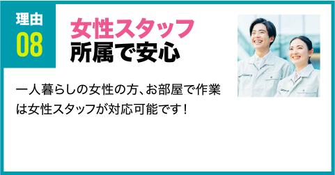 理由8 女性スタッフ所属で安心 一人暮らしの女性の方、お部屋で作業は女性スタッフが対応可能です！