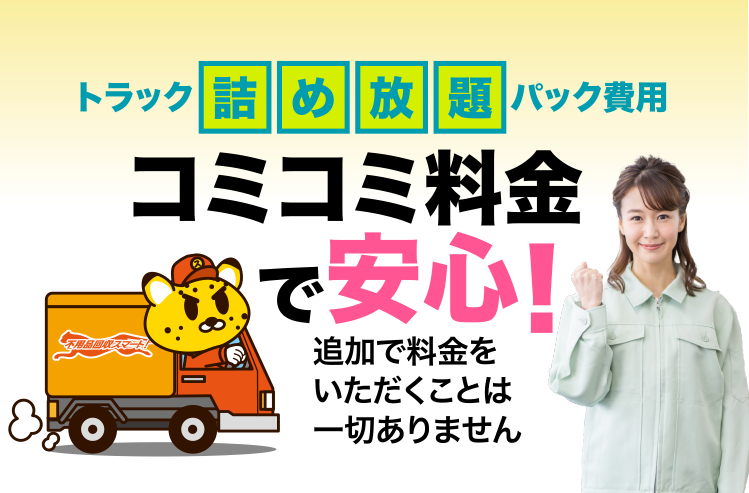 トラック詰め放題パック費用 コミコミ料金で安心！追加で料金をいただくことは一切ありません