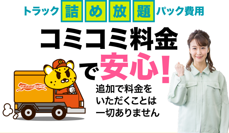 トラック詰め放題パック費用 コミコミ料金で安心！追加で料金をいただくことは一切ありません