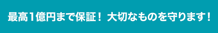 最高1億円まで保証！大切なものを守ります！