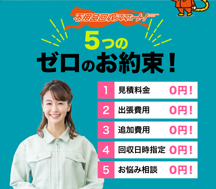 不用品回収スマート！５つのゼロのお約束 1.見積料金0円 2.出張費用0円 3.追加費用0円 4.回収日時指定0円 5.お悩み相談0円