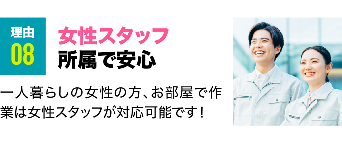 理由8 女性スタッフ所属で安心 一人暮らしの女性の方、お部屋で作業は女性スタッフが対応可能です！