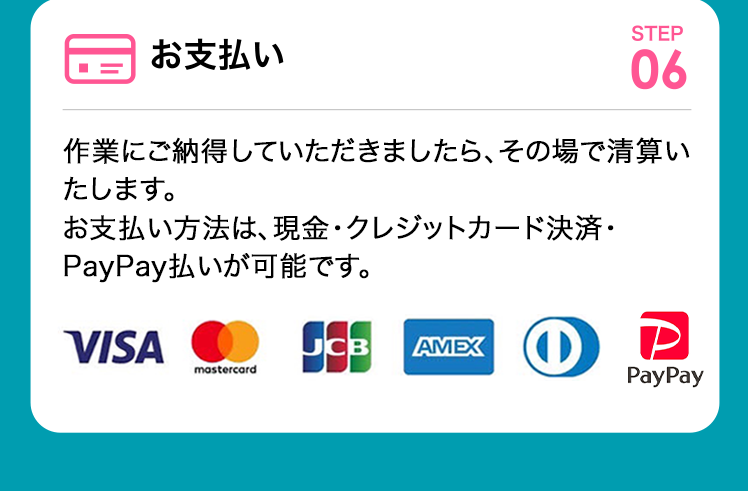 お支払い 作業にご納得していただきましたら、その場で清算いたします。お支払い方法は、現金・クレジットカード決済が可能です。